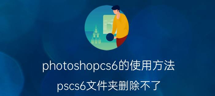 photoshopcs6的使用方法 pscs6文件夹删除不了？